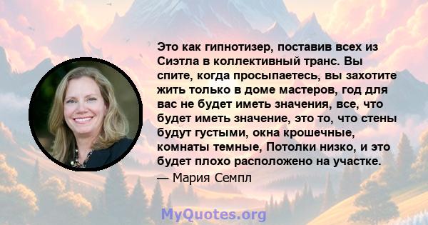 Это как гипнотизер, поставив всех из Сиэтла в коллективный транс. Вы спите, когда просыпаетесь, вы захотите жить только в доме мастеров, год для вас не будет иметь значения, все, что будет иметь значение, это то, что