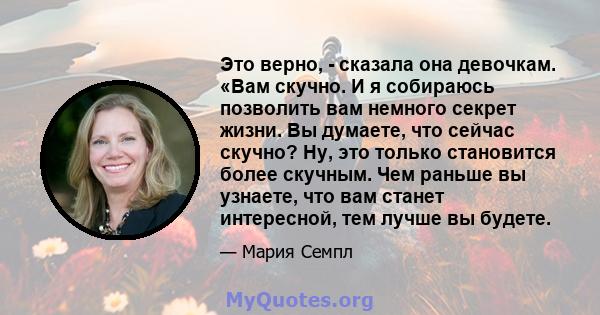 Это верно, - сказала она девочкам. «Вам скучно. И я собираюсь позволить вам немного секрет жизни. Вы думаете, что сейчас скучно? Ну, это только становится более скучным. Чем раньше вы узнаете, что вам станет интересной, 