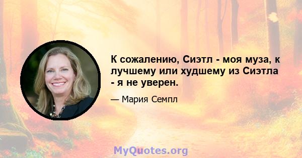 К сожалению, Сиэтл - моя муза, к лучшему или худшему из Сиэтла - я не уверен.