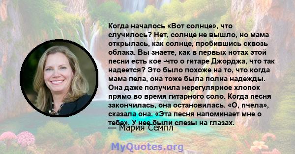 Когда началось «Вот солнце», что случилось? Нет, солнце не вышло, но мама открылась, как солнце, пробившись сквозь облака. Вы знаете, как в первых нотах этой песни есть кое -что о гитаре Джорджа, что так надеется? Это