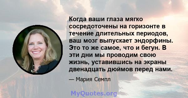 Когда ваши глаза мягко сосредоточены на горизонте в течение длительных периодов, ваш мозг выпускает эндорфины. Это то же самое, что и бегун. В эти дни мы проводим свою жизнь, уставившись на экраны двенадцать дюймов