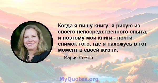 Когда я пишу книгу, я рисую из своего непосредственного опыта, и поэтому мои книги - почти снимок того, где я нахожусь в тот момент в своей жизни.