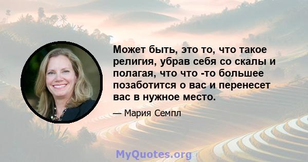 Может быть, это то, что такое религия, убрав себя со скалы и полагая, что что -то большее позаботится о вас и перенесет вас в нужное место.