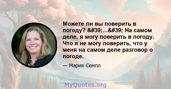 Можете ли вы поверить в погоду? '...' На самом деле, я могу поверить в погоду. Что я не могу поверить, что у меня на самом деле разговор о погоде.