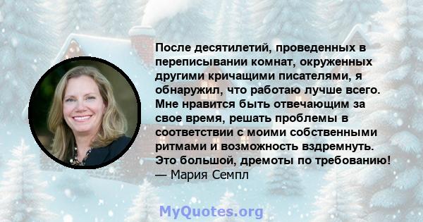 После десятилетий, проведенных в переписывании комнат, окруженных другими кричащими писателями, я обнаружил, что работаю лучше всего. Мне нравится быть отвечающим за свое время, решать проблемы в соответствии с моими