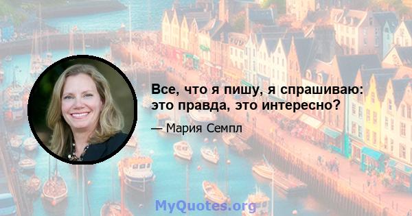 Все, что я пишу, я спрашиваю: это правда, это интересно?