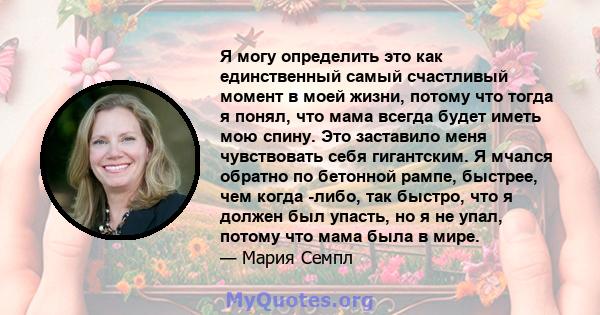 Я могу определить это как единственный самый счастливый момент в моей жизни, потому что тогда я понял, что мама всегда будет иметь мою спину. Это заставило меня чувствовать себя гигантским. Я мчался обратно по бетонной