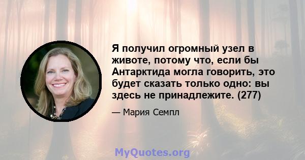 Я получил огромный узел в животе, потому что, если бы Антарктида могла говорить, это будет сказать только одно: вы здесь не принадлежите. (277)