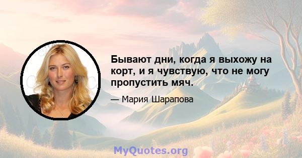 Бывают дни, когда я выхожу на корт, и я чувствую, что не могу пропустить мяч.