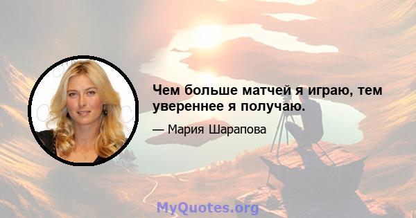 Чем больше матчей я играю, тем увереннее я получаю.