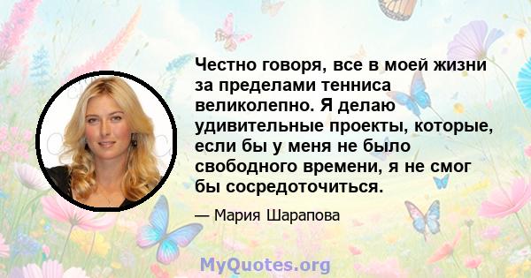 Честно говоря, все в моей жизни за пределами тенниса великолепно. Я делаю удивительные проекты, которые, если бы у меня не было свободного времени, я не смог бы сосредоточиться.