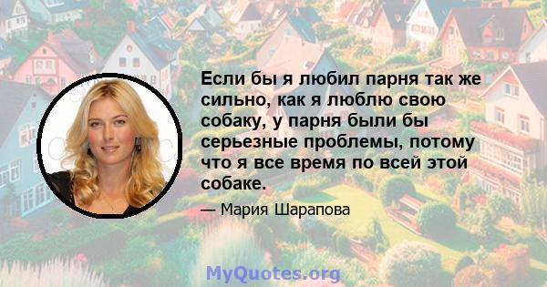 Если бы я любил парня так же сильно, как я люблю свою собаку, у парня были бы серьезные проблемы, потому что я все время по всей этой собаке.