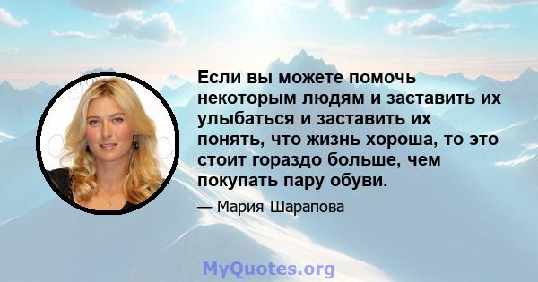 Если вы можете помочь некоторым людям и заставить их улыбаться и заставить их понять, что жизнь хороша, то это стоит гораздо больше, чем покупать пару обуви.