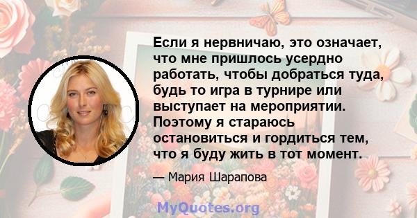 Если я нервничаю, это означает, что мне пришлось усердно работать, чтобы добраться туда, будь то игра в турнире или выступает на мероприятии. Поэтому я стараюсь остановиться и гордиться тем, что я буду жить в тот момент.