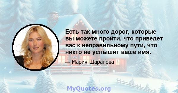 Есть так много дорог, которые вы можете пройти, что приведет вас к неправильному пути, что никто не услышит ваше имя.