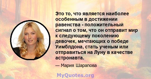 Это то, что является наиболее особенным в достижении равенства - положительный сигнал о том, что он отправит мир к следующему поколению девочек, мечтающих о победе Уимблдона, стать ученым или отправиться на Луну в