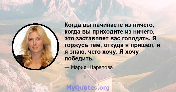 Когда вы начинаете из ничего, когда вы приходите из ничего, это заставляет вас голодать. Я горжусь тем, откуда я пришел, и я знаю, чего хочу. Я хочу победить.