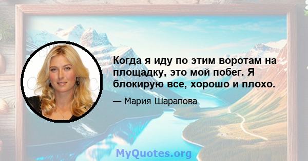 Когда я иду по этим воротам на площадку, это мой побег. Я блокирую все, хорошо и плохо.