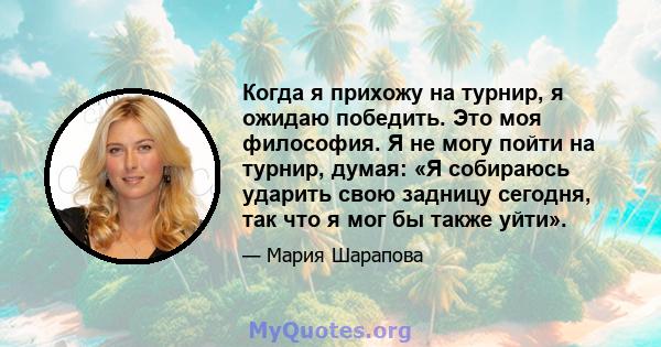 Когда я прихожу на турнир, я ожидаю победить. Это моя философия. Я не могу пойти на турнир, думая: «Я собираюсь ударить свою задницу сегодня, так что я мог бы также уйти».