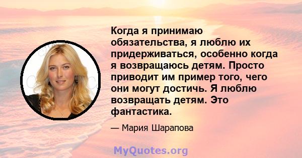 Когда я принимаю обязательства, я люблю их придерживаться, особенно когда я возвращаюсь детям. Просто приводит им пример того, чего они могут достичь. Я люблю возвращать детям. Это фантастика.