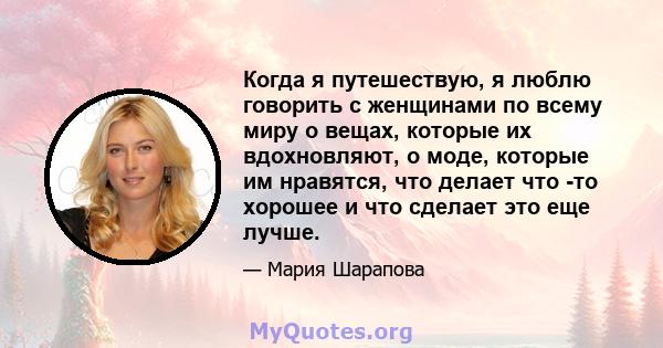 Когда я путешествую, я люблю говорить с женщинами по всему миру о вещах, которые их вдохновляют, о моде, которые им нравятся, что делает что -то хорошее и что сделает это еще лучше.