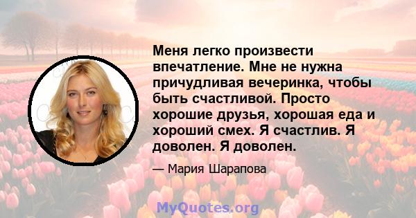 Меня легко произвести впечатление. Мне не нужна причудливая вечеринка, чтобы быть счастливой. Просто хорошие друзья, хорошая еда и хороший смех. Я счастлив. Я доволен. Я доволен.