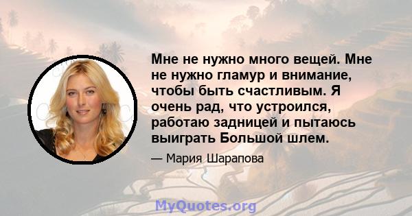 Мне не нужно много вещей. Мне не нужно гламур и внимание, чтобы быть счастливым. Я очень рад, что устроился, работаю задницей и пытаюсь выиграть Большой шлем.