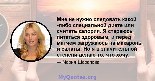 Мне не нужно следовать какой -либо специальной диете или считать калории. Я стараюсь питаться здоровым, и перед матчем загружаюсь на макароны и салаты. Но я в значительной степени делаю то, что хочу.