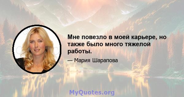 Мне повезло в моей карьере, но также было много тяжелой работы.