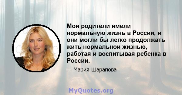 Мои родители имели нормальную жизнь в России, и они могли бы легко продолжать жить нормальной жизнью, работая и воспитывая ребенка в России.