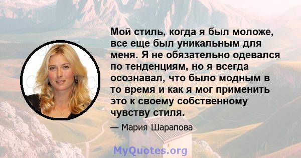 Мой стиль, когда я был моложе, все еще был уникальным для меня. Я не обязательно одевался по тенденциям, но я всегда осознавал, что было модным в то время и как я мог применить это к своему собственному чувству стиля.