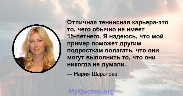 Отличная теннисная карьера-это то, чего обычно не имеет 15-летнего. Я надеюсь, что мой пример поможет другим подросткам полагать, что они могут выполнить то, что они никогда не думали.