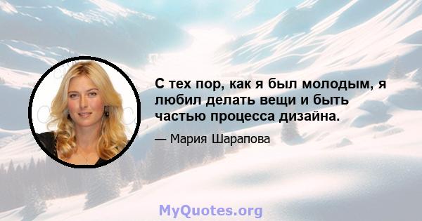 С тех пор, как я был молодым, я любил делать вещи и быть частью процесса дизайна.