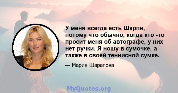 У меня всегда есть Шарпи, потому что обычно, когда кто -то просит меня об автографе, у них нет ручки. Я ношу в сумочке, а также в своей теннисной сумке.