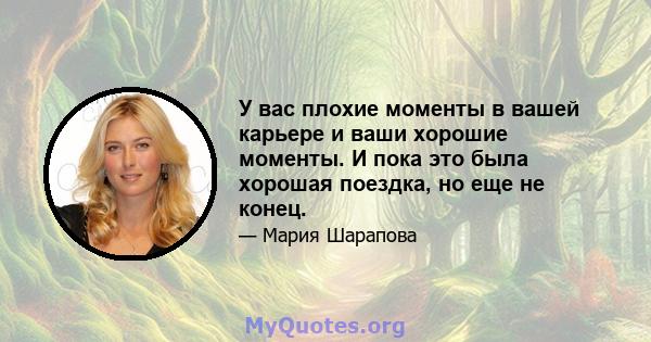 У вас плохие моменты в вашей карьере и ваши хорошие моменты. И пока это была хорошая поездка, но еще не конец.