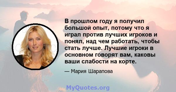 В прошлом году я получил большой опыт, потому что я играл против лучших игроков и понял, над чем работать, чтобы стать лучше. Лучшие игроки в основном говорят вам, каковы ваши слабости на корте.