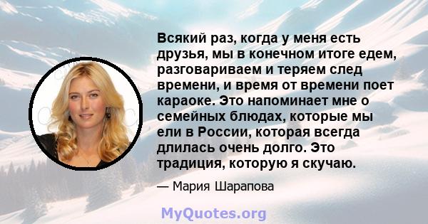 Всякий раз, когда у меня есть друзья, мы в конечном итоге едем, разговариваем и теряем след времени, и время от времени поет караоке. Это напоминает мне о семейных блюдах, которые мы ели в России, которая всегда длилась 