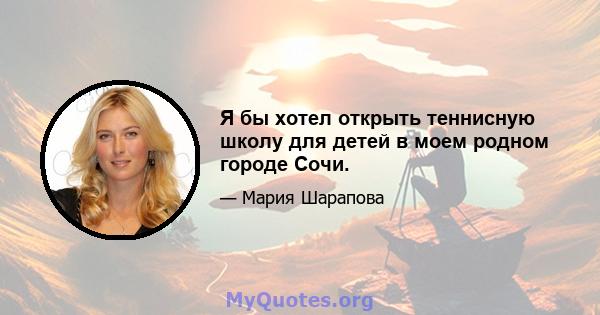 Я бы хотел открыть теннисную школу для детей в моем родном городе Сочи.