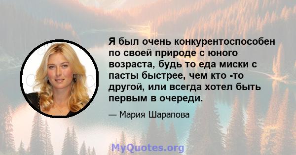 Я был очень конкурентоспособен по своей природе с юного возраста, будь то еда миски с пасты быстрее, чем кто -то другой, или всегда хотел быть первым в очереди.