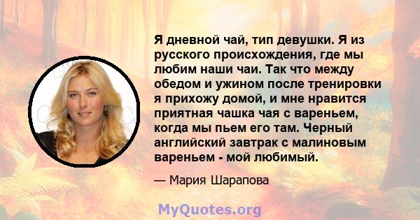 Я дневной чай, тип девушки. Я из русского происхождения, где мы любим наши чаи. Так что между обедом и ужином после тренировки я прихожу домой, и мне нравится приятная чашка чая с вареньем, когда мы пьем его там. Черный 