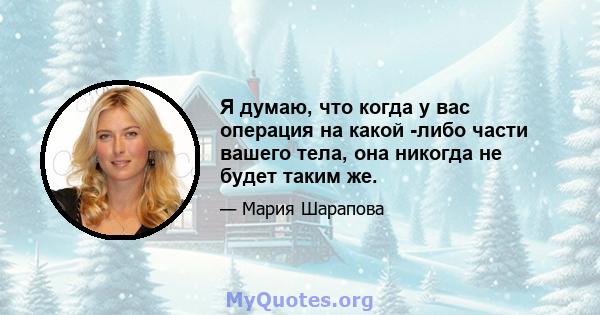 Я думаю, что когда у вас операция на какой -либо части вашего тела, она никогда не будет таким же.