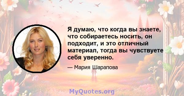 Я думаю, что когда вы знаете, что собираетесь носить, он подходит, и это отличный материал, тогда вы чувствуете себя уверенно.