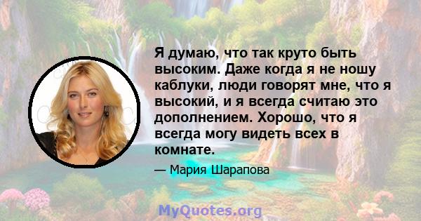 Я думаю, что так круто быть высоким. Даже когда я не ношу каблуки, люди говорят мне, что я высокий, и я всегда считаю это дополнением. Хорошо, что я всегда могу видеть всех в комнате.