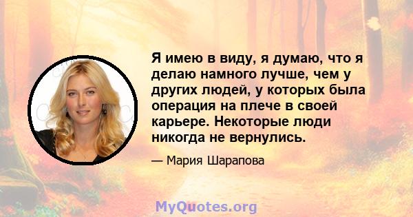 Я имею в виду, я думаю, что я делаю намного лучше, чем у других людей, у которых была операция на плече в своей карьере. Некоторые люди никогда не вернулись.