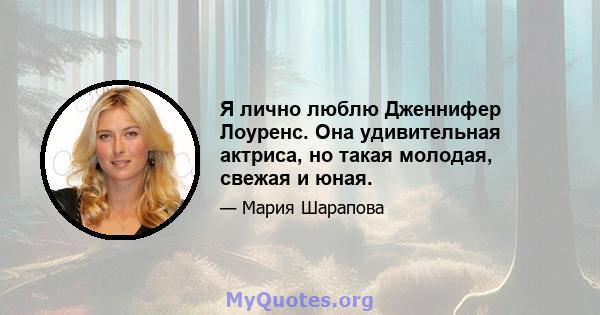 Я лично люблю Дженнифер Лоуренс. Она удивительная актриса, но такая молодая, свежая и юная.