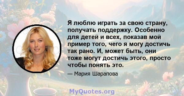 Я люблю играть за свою страну, получать поддержку. Особенно для детей и всех, показав мой пример того, чего я могу достичь так рано. И, может быть, они тоже могут достичь этого, просто чтобы понять это.