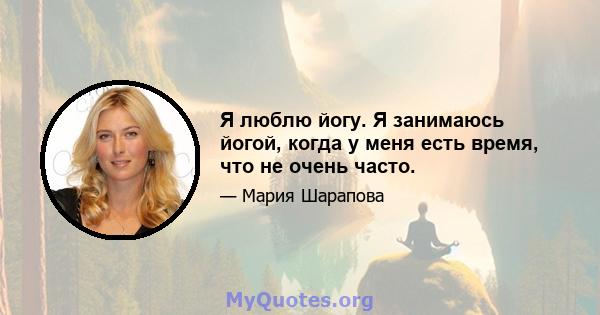 Я люблю йогу. Я занимаюсь йогой, когда у меня есть время, что не очень часто.