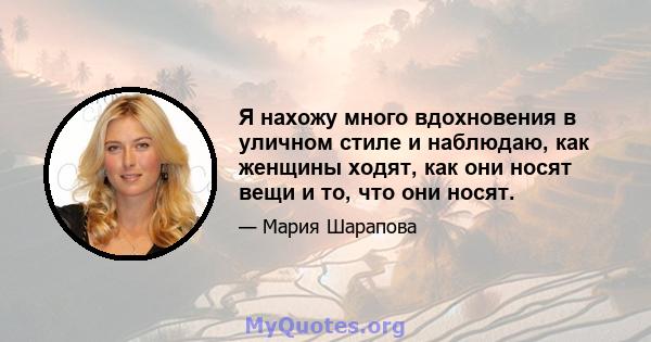 Я нахожу много вдохновения в уличном стиле и наблюдаю, как женщины ходят, как они носят вещи и то, что они носят.