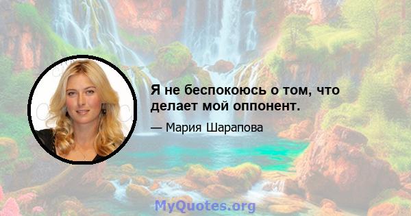 Я не беспокоюсь о том, что делает мой оппонент.