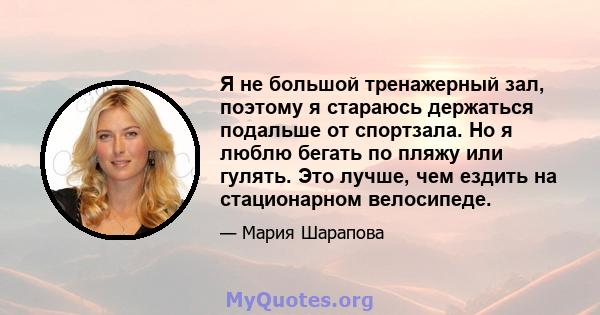 Я не большой тренажерный зал, поэтому я стараюсь держаться подальше от спортзала. Но я люблю бегать по пляжу или гулять. Это лучше, чем ездить на стационарном велосипеде.